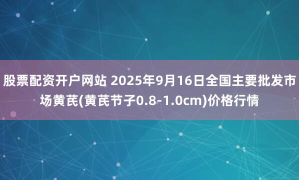 股票配资开户网站 2025年9月16日全国主要批发市场黄芪(黄芪节子0.8-1.0cm)价格行情