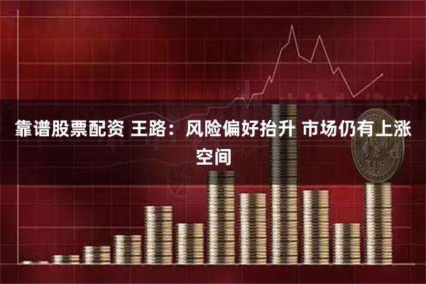 靠谱股票配资 王路：风险偏好抬升 市场仍有上涨空间