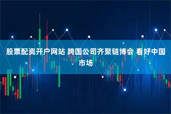 股票配资开户网站 跨国公司齐聚链博会 看好中国市场