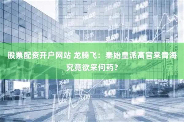 股票配资开户网站 龙腾飞：秦始皇派高官来青海究竟欲采何药？
