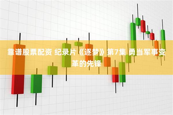 靠谱股票配资 纪录片《逐梦》第7集 勇当军事变革的先锋