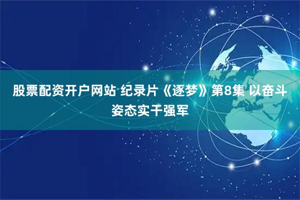 股票配资开户网站 纪录片《逐梦》第8集 以奋斗姿态实干强军