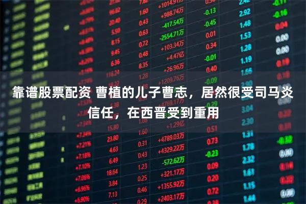 靠谱股票配资 曹植的儿子曹志，居然很受司马炎信任，在西晋受到重用