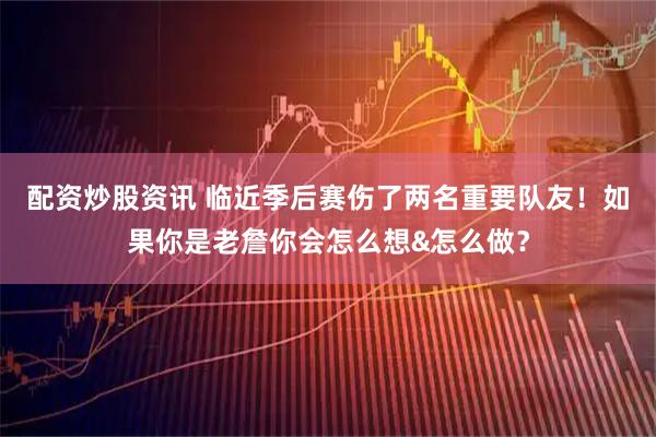 配资炒股资讯 临近季后赛伤了两名重要队友！如果你是老詹你会怎么想&怎么做？